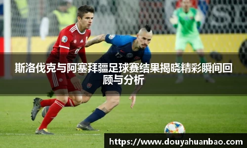 斯洛伐克与阿塞拜疆足球赛结果揭晓精彩瞬间回顾与分析