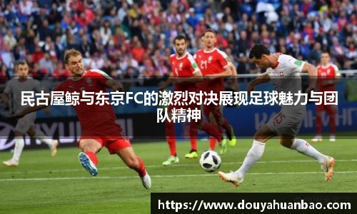 民古屋鲸与东京FC的激烈对决展现足球魅力与团队精神