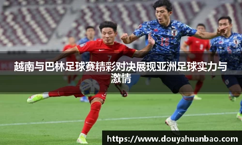 越南与巴林足球赛精彩对决展现亚洲足球实力与激情