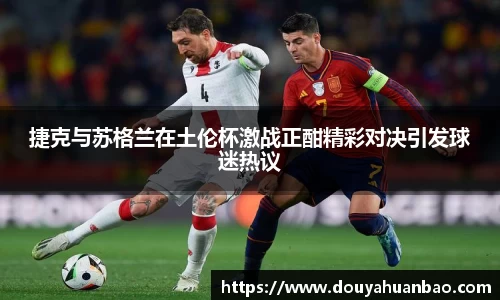 捷克与苏格兰在土伦杯激战正酣精彩对决引发球迷热议